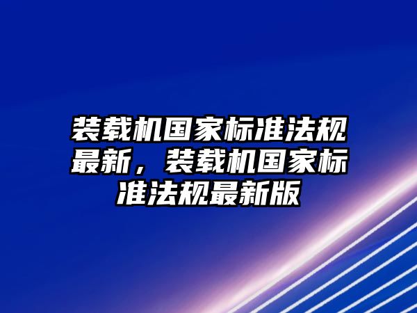 裝載機(jī)國(guó)家標(biāo)準(zhǔn)法規(guī)最新，裝載機(jī)國(guó)家標(biāo)準(zhǔn)法規(guī)最新版