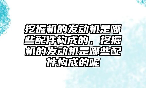 挖掘機的發動機是哪些配件構成的，挖掘機的發動機是哪些配件構成的呢