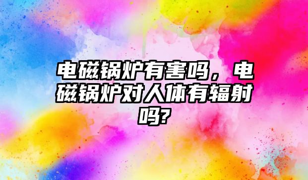 電磁鍋爐有害嗎，電磁鍋爐對人體有輻射嗎?