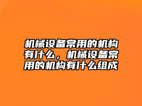 機械設備常用的機構有什么，機械設備常用的機構有什么組成