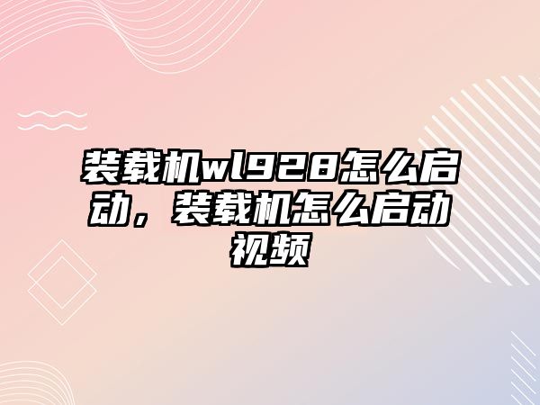 裝載機wl928怎么啟動，裝載機怎么啟動視頻