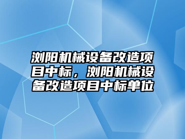 瀏陽機械設備改造項目中標，瀏陽機械設備改造項目中標單位