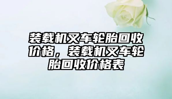 裝載機叉車輪胎回收價格，裝載機叉車輪胎回收價格表