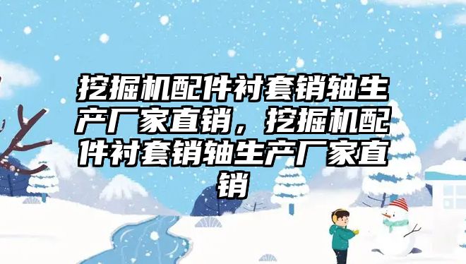 挖掘機配件襯套銷軸生產(chǎn)廠家直銷，挖掘機配件襯套銷軸生產(chǎn)廠家直銷