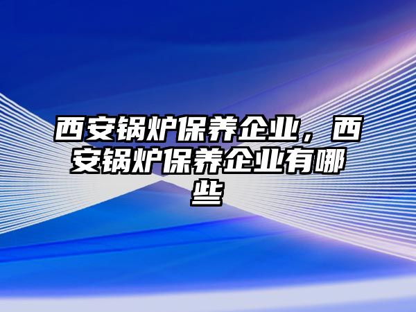 西安鍋爐保養企業，西安鍋爐保養企業有哪些