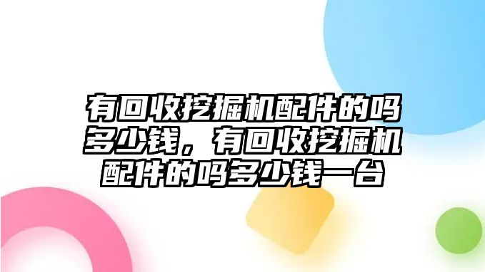 有回收挖掘機(jī)配件的嗎多少錢，有回收挖掘機(jī)配件的嗎多少錢一臺(tái)