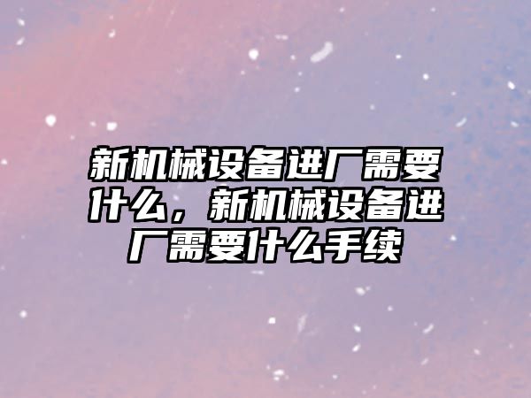 新機械設備進廠需要什么，新機械設備進廠需要什么手續