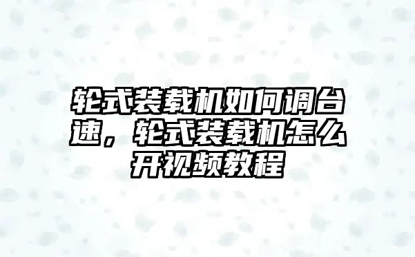 輪式裝載機如何調臺速，輪式裝載機怎么開視頻教程