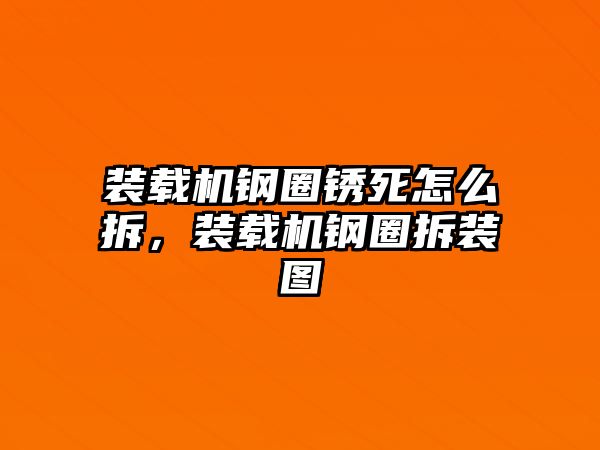 裝載機鋼圈銹死怎么拆，裝載機鋼圈拆裝圖