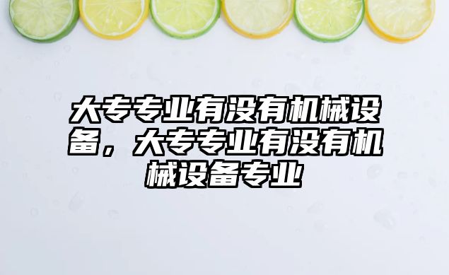 大專專業(yè)有沒(méi)有機(jī)械設(shè)備，大專專業(yè)有沒(méi)有機(jī)械設(shè)備專業(yè)