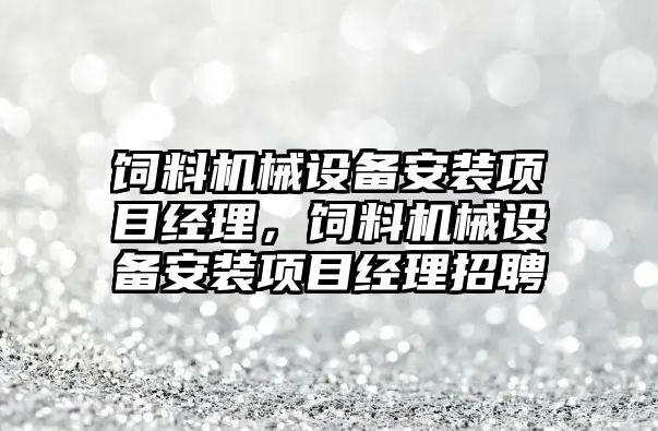 飼料機械設(shè)備安裝項目經(jīng)理，飼料機械設(shè)備安裝項目經(jīng)理招聘