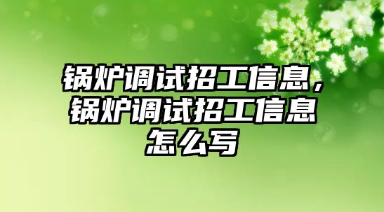 鍋爐調(diào)試招工信息，鍋爐調(diào)試招工信息怎么寫