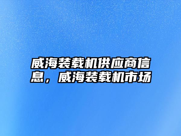 威海裝載機供應商信息，威海裝載機市場