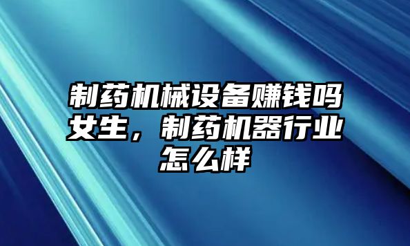 制藥機械設備賺錢嗎女生，制藥機器行業怎么樣