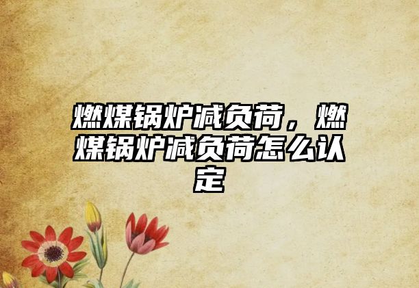 燃煤鍋爐減負荷，燃煤鍋爐減負荷怎么認定