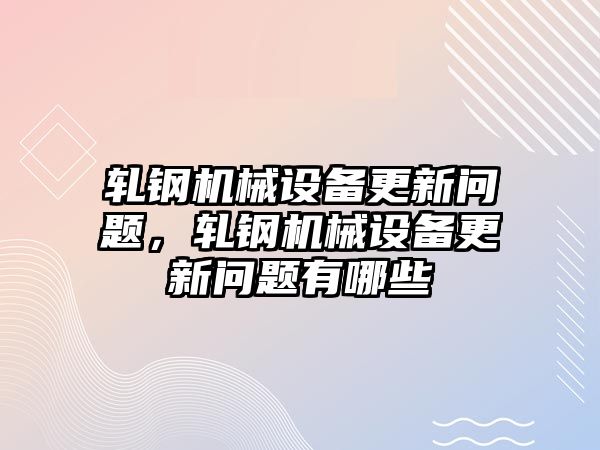 軋鋼機(jī)械設(shè)備更新問(wèn)題，軋鋼機(jī)械設(shè)備更新問(wèn)題有哪些