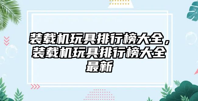 裝載機玩具排行榜大全，裝載機玩具排行榜大全最新