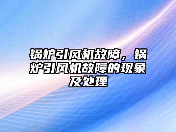 鍋爐引風機故障，鍋爐引風機故障的現(xiàn)象及處理