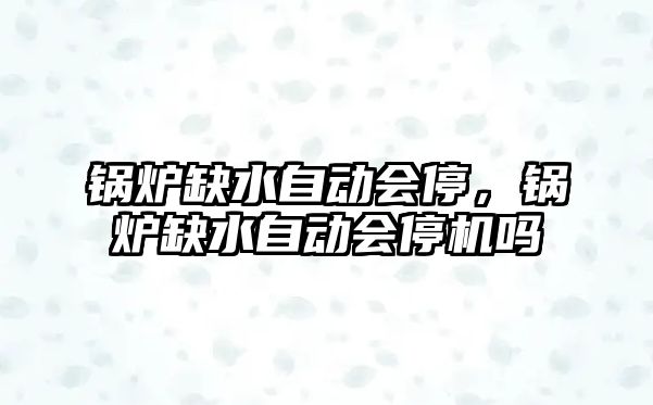 鍋爐缺水自動會停，鍋爐缺水自動會停機嗎