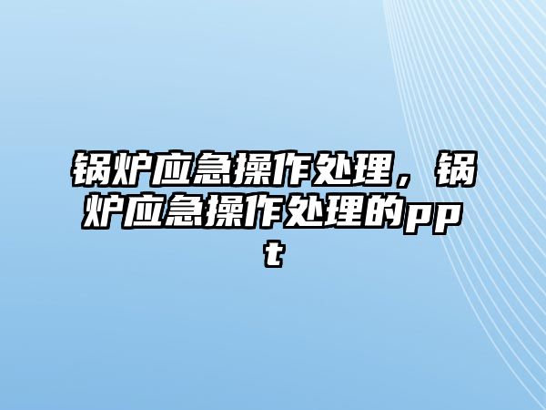 鍋爐應急操作處理，鍋爐應急操作處理的ppt