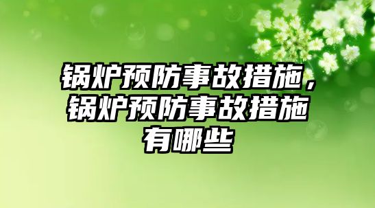 鍋爐預防事故措施，鍋爐預防事故措施有哪些