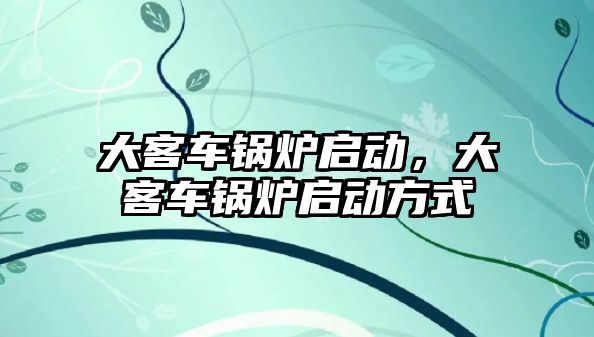 大客車鍋爐啟動，大客車鍋爐啟動方式