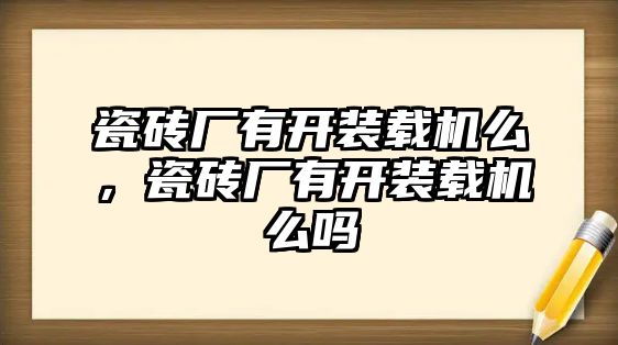 瓷磚廠有開裝載機(jī)么，瓷磚廠有開裝載機(jī)么嗎