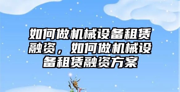 如何做機(jī)械設(shè)備租賃融資，如何做機(jī)械設(shè)備租賃融資方案