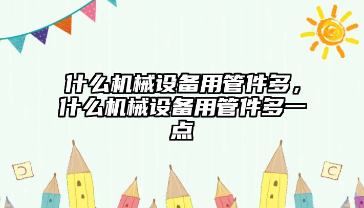 什么機(jī)械設(shè)備用管件多，什么機(jī)械設(shè)備用管件多一點(diǎn)