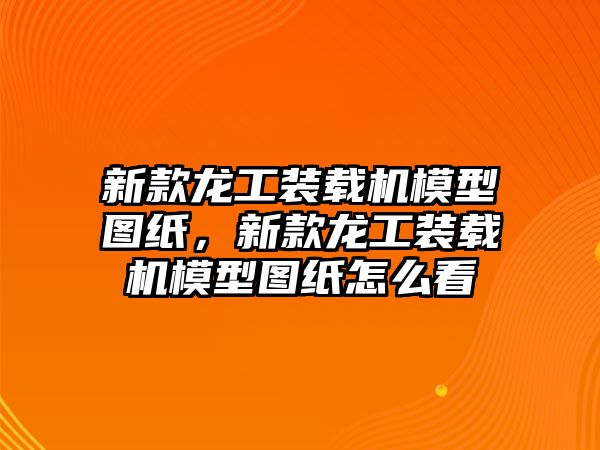 新款龍工裝載機(jī)模型圖紙，新款龍工裝載機(jī)模型圖紙?jiān)趺纯?/>	
								</i>
								<p class=