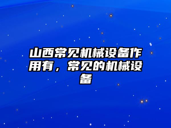 山西常見機械設備作用有，常見的機械設備