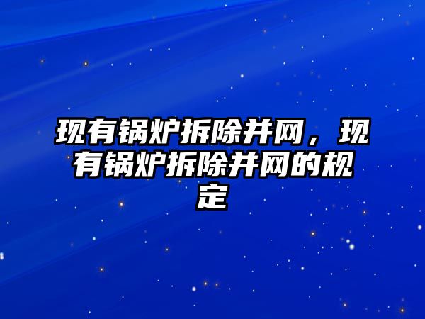 現(xiàn)有鍋爐拆除并網(wǎng)，現(xiàn)有鍋爐拆除并網(wǎng)的規(guī)定