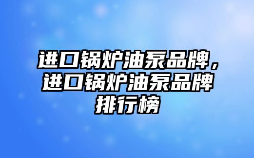 進口鍋爐油泵品牌，進口鍋爐油泵品牌排行榜