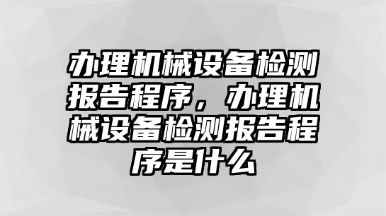 辦理機(jī)械設(shè)備檢測(cè)報(bào)告程序，辦理機(jī)械設(shè)備檢測(cè)報(bào)告程序是什么