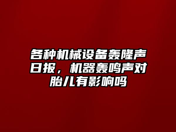 各種機械設備轟隆聲日報，機器轟鳴聲對胎兒有影響嗎