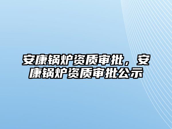 安康鍋爐資質審批，安康鍋爐資質審批公示