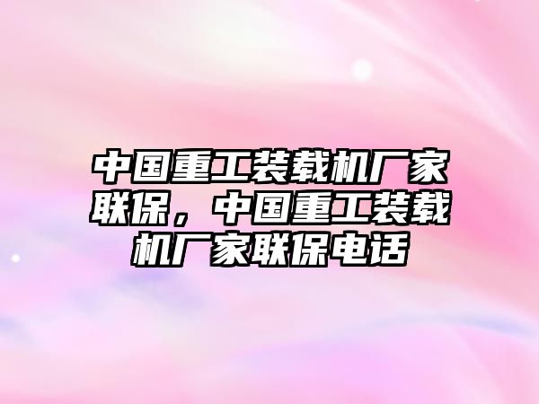 中國重工裝載機廠家聯保，中國重工裝載機廠家聯保電話