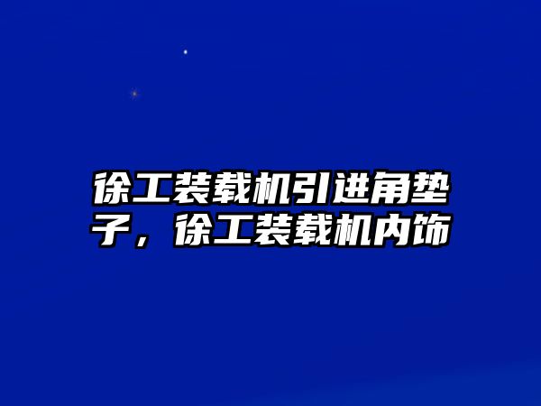 徐工裝載機引進角墊子，徐工裝載機內飾