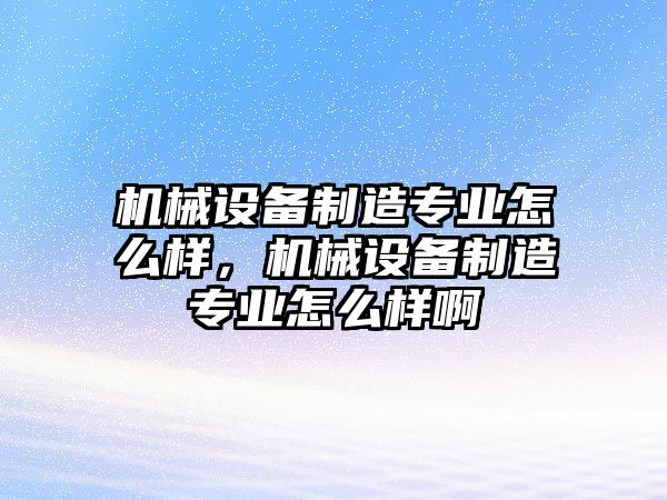 機(jī)械設(shè)備制造專業(yè)怎么樣，機(jī)械設(shè)備制造專業(yè)怎么樣啊