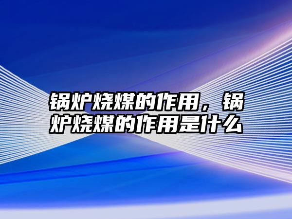 鍋爐燒煤的作用，鍋爐燒煤的作用是什么