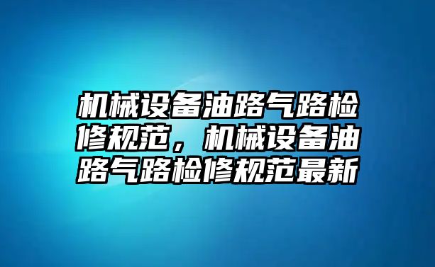 機械設備油路氣路檢修規范，機械設備油路氣路檢修規范最新