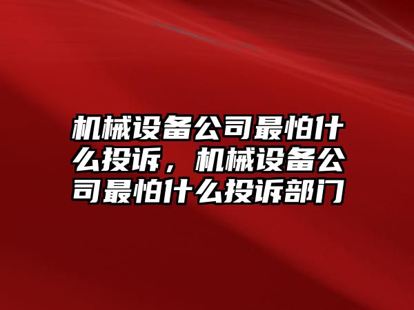 機械設(shè)備公司最怕什么投訴，機械設(shè)備公司最怕什么投訴部門