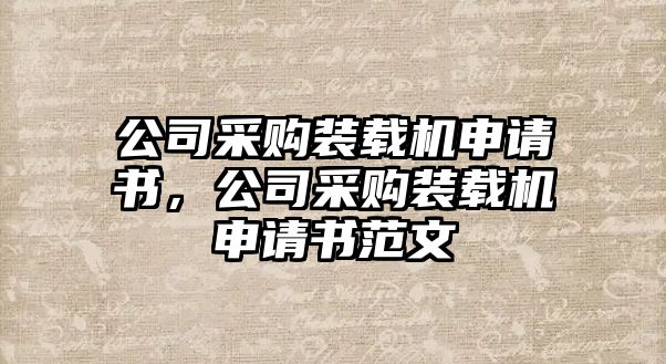 公司采購裝載機(jī)申請書，公司采購裝載機(jī)申請書范文