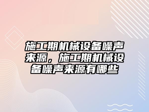 施工期機械設備噪聲來源，施工期機械設備噪聲來源有哪些