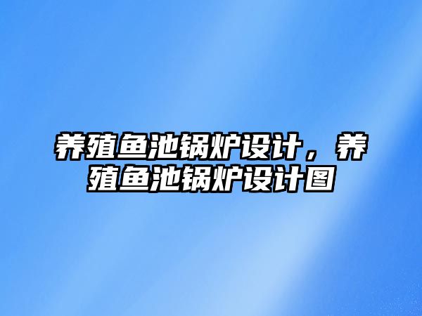 養殖魚池鍋爐設計，養殖魚池鍋爐設計圖