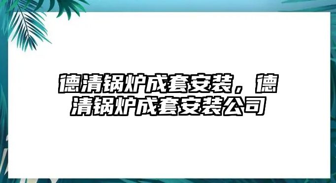 德清鍋爐成套安裝，德清鍋爐成套安裝公司