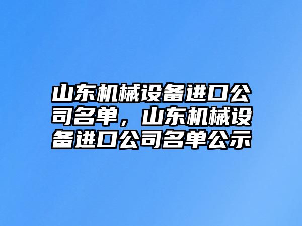 山東機(jī)械設(shè)備進(jìn)口公司名單，山東機(jī)械設(shè)備進(jìn)口公司名單公示