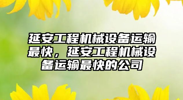 延安工程機械設備運輸最快，延安工程機械設備運輸最快的公司