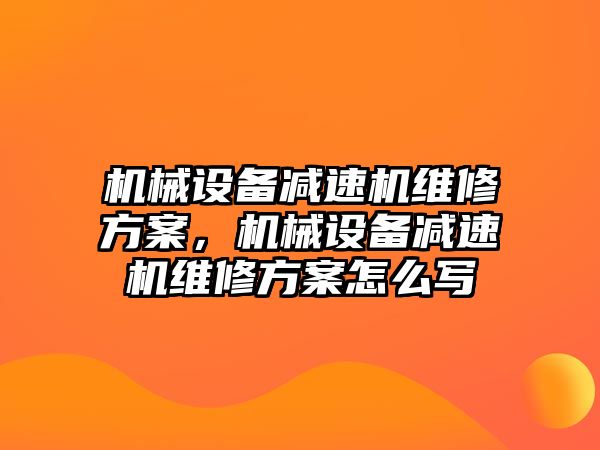 機械設備減速機維修方案，機械設備減速機維修方案怎么寫