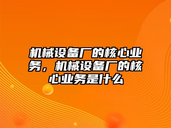 機(jī)械設(shè)備廠的核心業(yè)務(wù)，機(jī)械設(shè)備廠的核心業(yè)務(wù)是什么